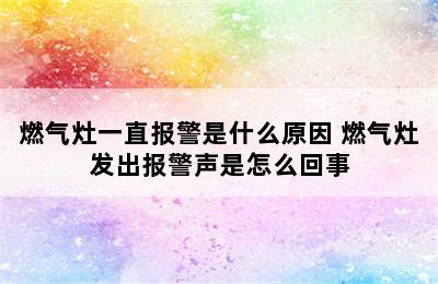 燃气灶一直报警是什么原因 燃气灶发出报警声是怎么回事